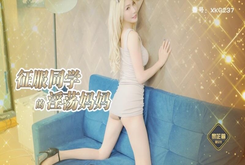 XKG-237 征服同学的淫荡妈妈 黎芷萱